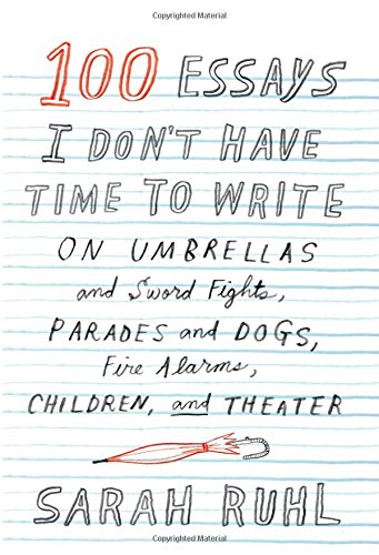 100 Essays I Don't Have Time to Write by Sarah Ruhl