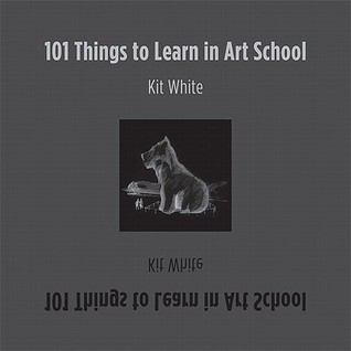 101 Things to Learn in Art School (2011) by Kit White