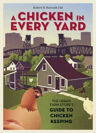 A Chicken in Every Yard: The Urban Farm Store's Guide to Chicken Keeping (2011) by Robert Litt