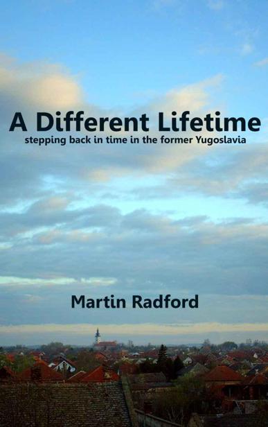 A Different Lifetime: Stepping Back in Time in the Former Yugoslavia by Martin Radford