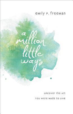 A Million Little Ways: Uncover the Art You Were Made to Live (2013) by Emily P. Freeman