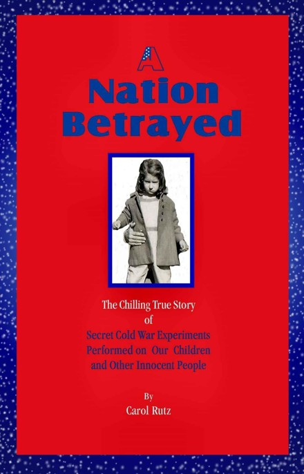 A Nation Betrayed: Secret Cold War Experiments Performed on Our Children and Other Innocent People by Carol Rutz