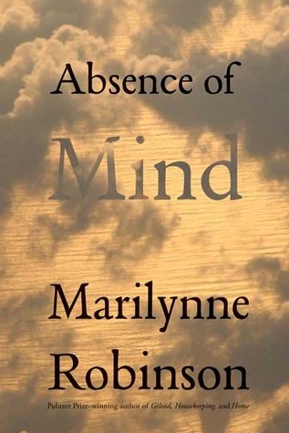 Absence of Mind: The Dispelling of Inwardness from the Modern Myth of the Self (2010) by Marilynne Robinson