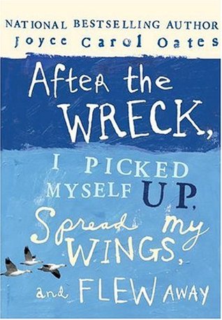 After the Wreck, I Picked Myself Up, Spread My Wings, and Flew Away (2006) by Joyce Carol Oates