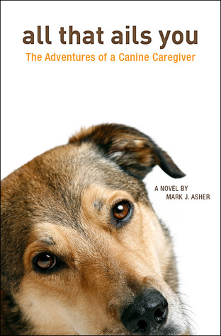 All That Ails You: The Adventures of a Canine Caregiver (2013) by Mark J. Asher