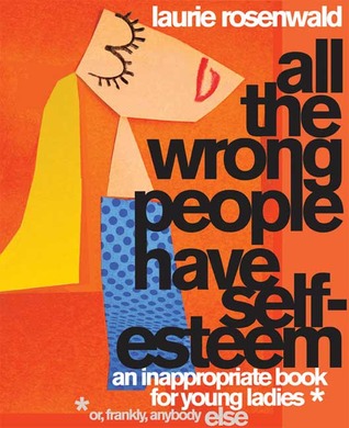 All the Wrong People Have Self-Esteem: An Inappropriate Book for Young Ladies* (2008) by Laurie Rosenwald