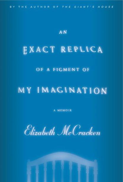 An exact replica of a figment of my imagination: a memoir by Elizabeth McCracken