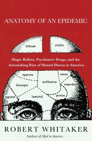 Anatomy of an Epidemic: Magic Bullets, Psychiatric Drugs, and the Astonishing Rise of Mental Illness in America (2010) by Robert Whitaker