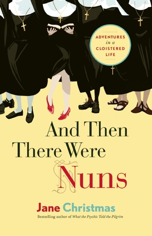 And Then There Were Nuns: Adventures in a Cloistered Life (2013) by Jane Christmas