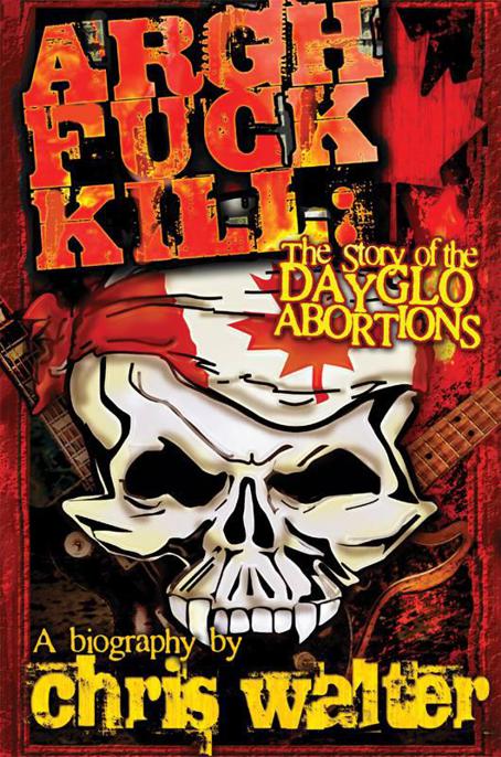 Argh Fuck Kill: The Story of the DayGlo Abortions by Chris Walter