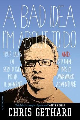 Bad Idea I'm about to Do: True Tales of Seriously Poor Judgment and Stunningly Awkward Adventure (2013) by Chris Gethard