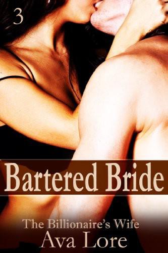 Bartered Bride: The Billionaire's Wife, Part 3 by Ava Lore