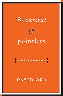 Beautiful and Pointless: A Guide to Modern Poetry (2011) by David Orr