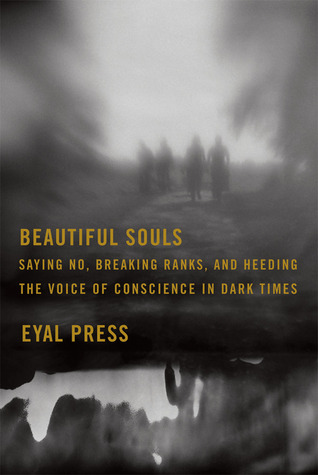 Beautiful Souls: Saying No, Breaking Ranks, and Heeding the Voice of Conscience in Dark Times (2012) by Eyal Press