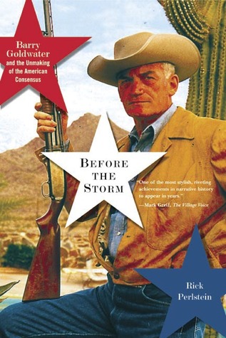 Before the Storm: Barry Goldwater and the Unmaking of the American Consensus (2002) by Rick Perlstein