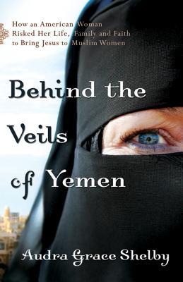 Behind the Veils of Yemen: How an American Woman Risked Her Life, Family, and Faith to Bring Jesus to Muslim Women (2011) by Audra Grace Shelby