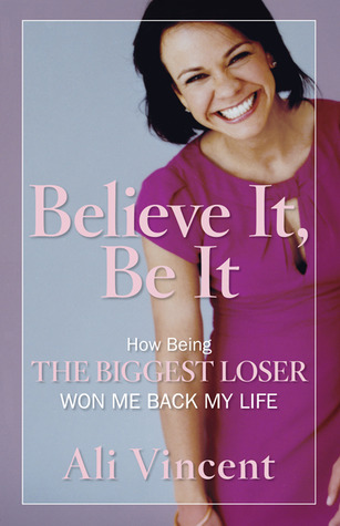 Believe It, Be It: How Being the Biggest Loser Won Me Back My Life (2009) by Ali Vincent