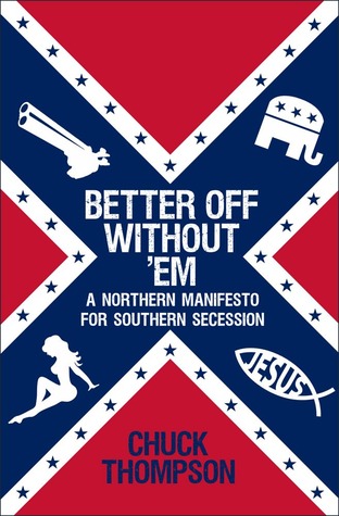 Better Off Without 'Em: A Northern Manifesto for Southern Secession (2012) by Chuck Thompson