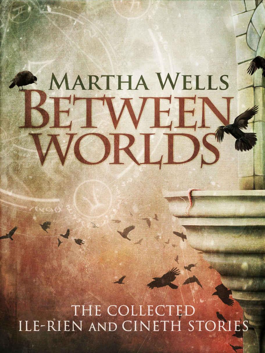 Between Worlds: the Collected Ile-Rien and Cineth Stories by Wells, Martha