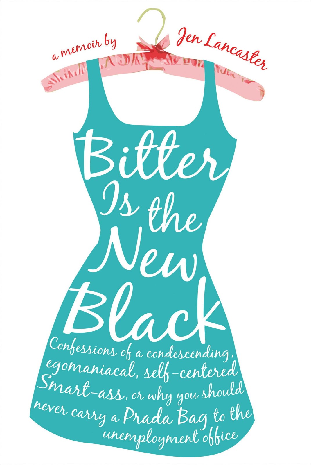 Bitter Is the New Black: Confessions of a Condescending, Egomaniacal, Self-Centered Smart-Ass, Or, Why You Should Never Carry a Prada Bag to the Unemployment Office : A Memoir by Jen Lancaster