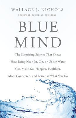 Blue Mind: The Surprising Science That Shows How Being Near, In, On, or Under Water Can Make You Happier, Healthier, More Connected, and Better at What You Do (2014) by Wallace J. Nichols