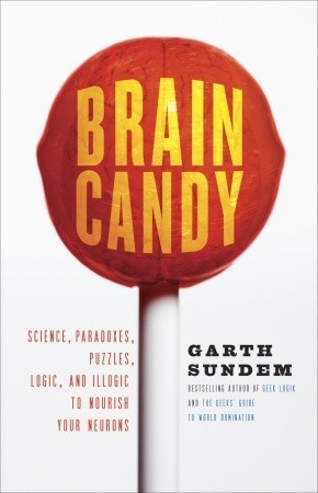 Brain Candy: Science, Paradoxes, Puzzles, Logic, and Illogic to Nourish Your Neurons (2010) by Garth Sundem