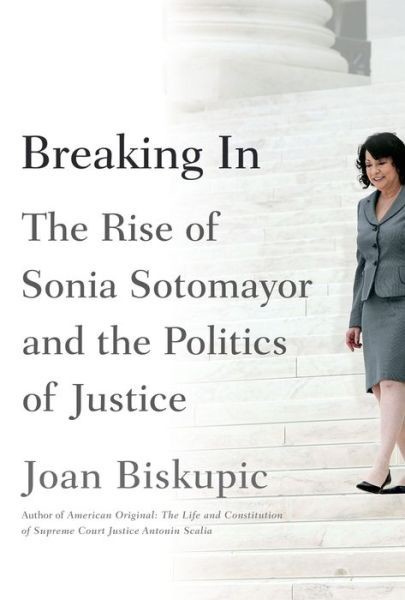 Breaking In: The Rise of Sonia Sotomayor by Joan Biskupic