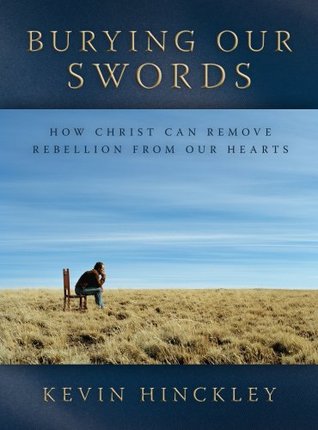 Burying Our Swords: How Christ Can Remove Rebellion from Our Hearts (2008) by Kevin Hinckley