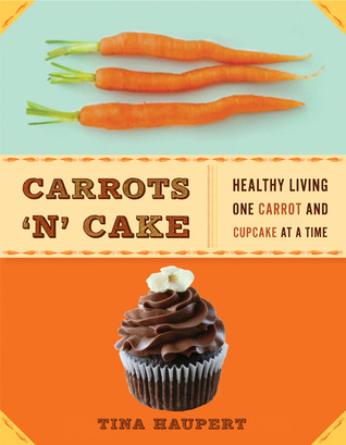 Carrots 'N' Cake: Healthy Living One Carrot and Cupcake at a Time (2011) by Tina Haupert