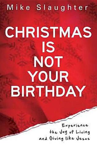 Christmas Is Not Your Birthday: Experience the Joy of Living and Giving Like Jesus (2011) by Mike Slaughter