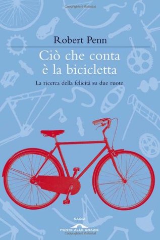 Ciò che conta è la bicicletta: la ricerca della felicità su due ruote (2011) by Robert Penn