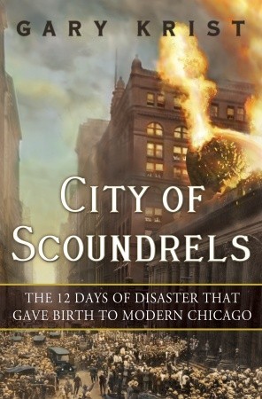 City of Scoundrels: The 12 Days of Disaster That Gave Birth to Modern Chicago (2012) by Gary Krist