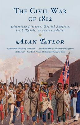 Civil War of 1812: American Citizens, British Subjects, Irish Rebels, & Indian Allies (2014) by Alan Taylor