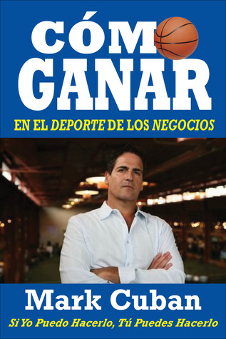 Cómo Ganar en el Deporte de los Negocios: Si Yo Puedo Hacerlo, Tú Puedes Hacerlo (2013) by Mark Cuban