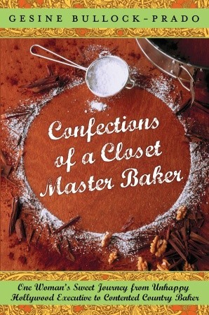 Confections of a Closet Master Baker: One Woman's Sweet Journey from Unhappy Hollywood Executive to Contented Country Baker (2009) by Gesine Bullock-Prado