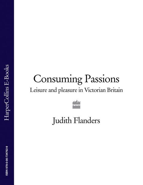 Consuming Passions: Leisure and Pleasure in Victorian Britain by Flanders, Judith