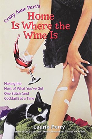 Crazy Aunt Purl's Home Is Where the Wine Is: Making the Most of What You've Got One Stitch (and Cocktail!) at a Time (2010) by Laurie Perry