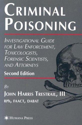 Criminal Poisoning: Investigational Guide for Law Enforcement, Toxicologists, Forensic Scientists, and Attorneys