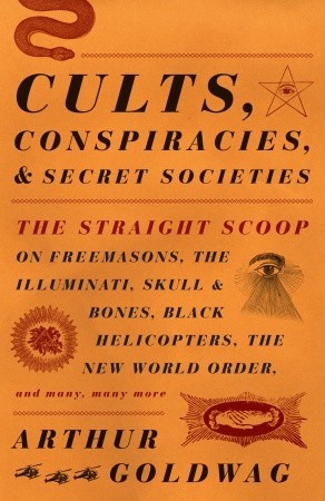 Cults, Conspiracies, and Secret Societies: The Straight Scoop on Freemasons, The Illuminati, Skull and Bones, Black Helicopters, The New World Order, and many, many more (2009) by Arthur Goldwag