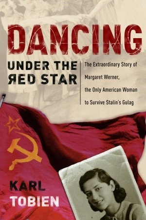 Dancing Under the Red Star: The Extraordinary Story of Margaret Werner, the Only American Woman to Survive Stalin's Gulag (2006) by Karl Tobien