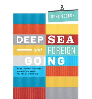 Deep Sea and Foreign Going: Inside Shipping, the Invisible Industry That Brings You 90% of Everything (2013) by Rose George