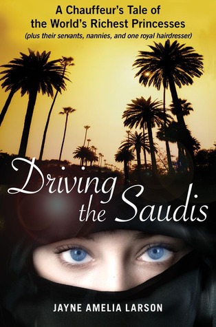 Driving the Saudis: A Chauffeur's Tale of the World's Richest Princesses (plus their servants, nannies, and one royal hairdresser) (2012) by Jayne Amelia Larson