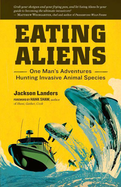 Eating Aliens: One Man's Adventures Hunting Invasive Animal Species by Landers, Jackson