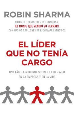 El líder que no tenía cargo: Una fábula moderna sobre el éxito en la empresa y en la vida (2012) by Robin S. Sharma