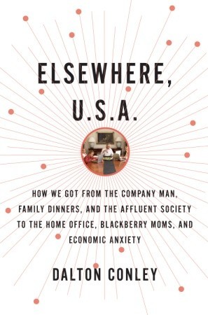 Elsewhere, U.S.A.: How We Got from the Company Man, Family Dinners, and the Affluent Society to the Home Office, BlackBerry Moms, and Economic Anxiety (2009) by Dalton Conley