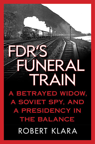 FDR's Funeral Train: A Betrayed Widow, a Soviet Spy, and a Presidency in the Balance (2010) by Robert Klara