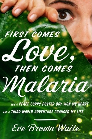 First Comes Love, then Comes Malaria: How a Peace Corps Poster Boy Won My Heart and A Third World Adventure Changed My Life (2009)