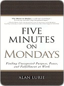 Five Minutes on Mondays: Finding Unexpected Purpose, Peace, and Fulfillment at Work (2000) by Alan Lurie