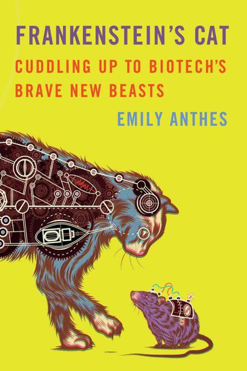 Frankenstein's Cat: Cuddling Up to Biotech's Brave New Beasts by Anthes, Emily