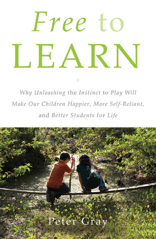 Free to Learn: Why Unleashing the Instinct to Play Will Make Our Children Happier, More Self-Reliant, and Better Students for Life (2013) by Peter Gray